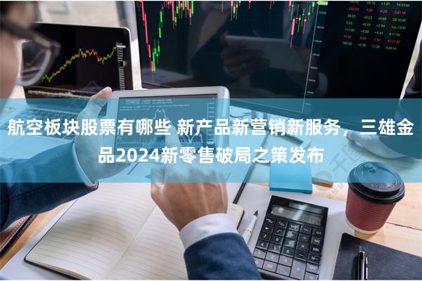 航空板块股票有哪些 新产品新营销新服务，三雄金品2024新零售破局之策发布