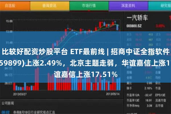 比较好配资炒股平台 ETF最前线 | 招商中证全指软件ETF(159899)上涨2.49%，北京主题走弱，华谊嘉信上涨17.51%
