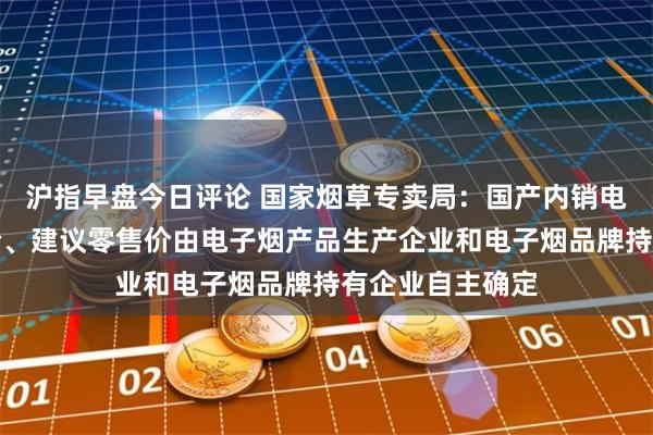 沪指早盘今日评论 国家烟草专卖局：国产内销电子烟产品出厂价、建议零售价由电子烟产品生产企业和电子烟品牌持有企业自主确定