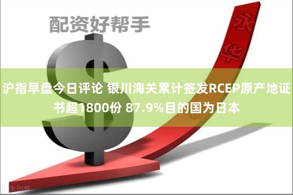沪指早盘今日评论 银川海关累计签发RCEP原产地证书超1800份 87.9%目的国为日本
