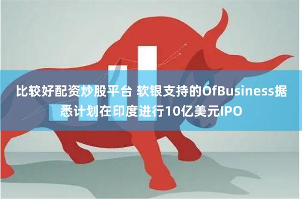 比较好配资炒股平台 软银支持的OfBusiness据悉计划在印度进行10亿美元IPO