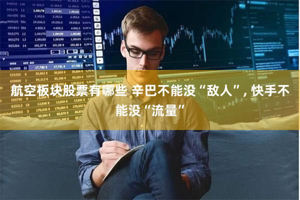 航空板块股票有哪些 辛巴不能没“敌人”, 快手不能没“流量”
