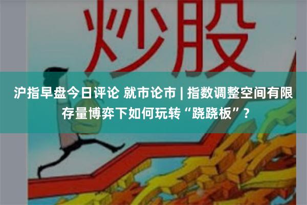 沪指早盘今日评论 就市论市 | 指数调整空间有限 存量博弈下如何玩转“跷跷板”？