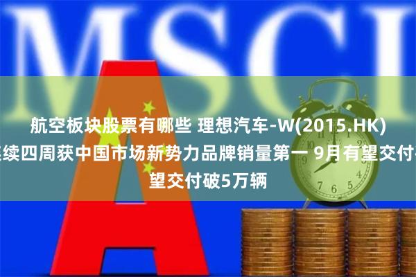 航空板块股票有哪些 理想汽车-W(2015.HK)：8月连续四周获中国市场新势力品牌销量第一 9月有望交付破5万辆