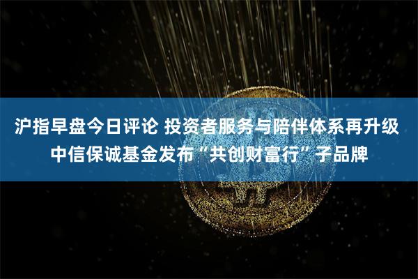 沪指早盘今日评论 投资者服务与陪伴体系再升级 中信保诚基金发布“共创财富行”子品牌