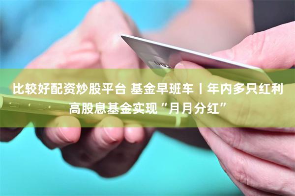 比较好配资炒股平台 基金早班车丨年内多只红利高股息基金实现“月月分红”