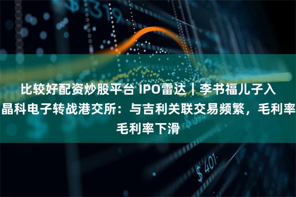 比较好配资炒股平台 IPO雷达｜李书福儿子入股的晶科电子转战港交所：与吉利关联交易频繁，毛利率下滑