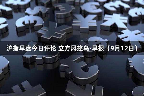 沪指早盘今日评论 立方风控鸟·早报（9月12日）