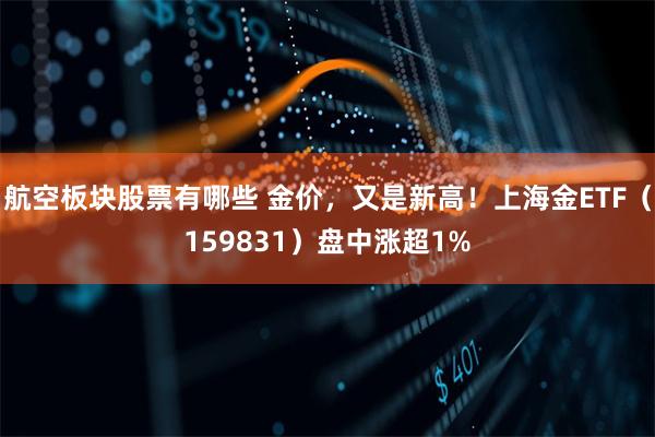 航空板块股票有哪些 金价，又是新高！上海金ETF（159831）盘中涨超1%