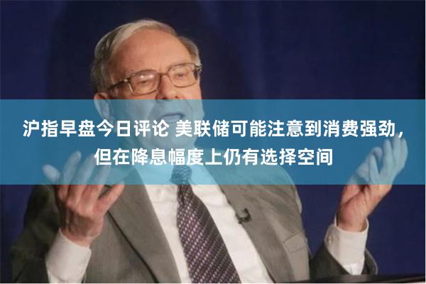 沪指早盘今日评论 美联储可能注意到消费强劲，但在降息幅度上仍有选择空间