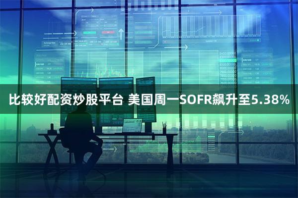 比较好配资炒股平台 美国周一SOFR飙升至5.38%