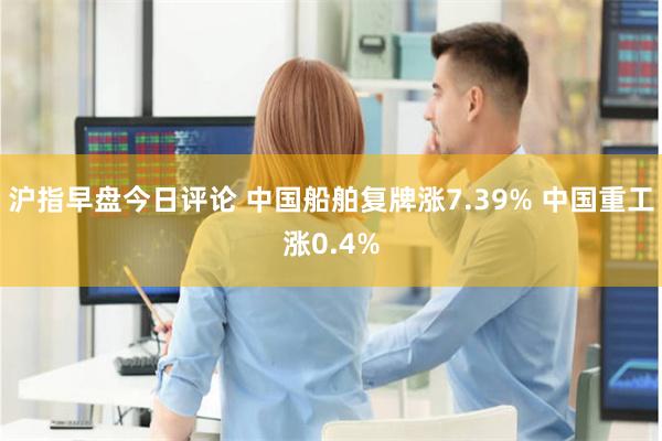 沪指早盘今日评论 中国船舶复牌涨7.39% 中国重工涨0.4%