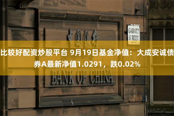 比较好配资炒股平台 9月19日基金净值：大成安诚债券A最新净值1.0291，跌0.02%