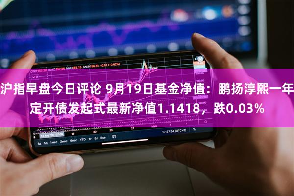 沪指早盘今日评论 9月19日基金净值：鹏扬淳熙一年定开债发起式最新净值1.1418，跌0.03%