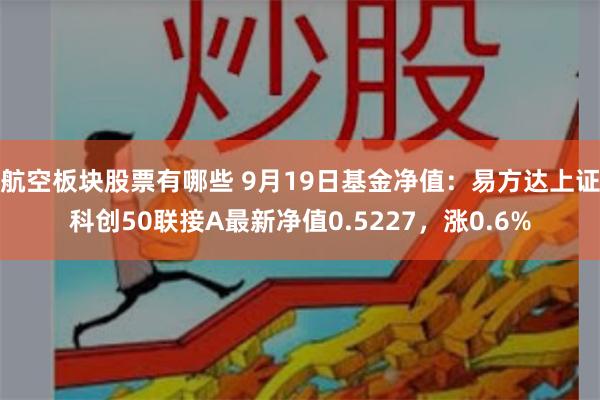 航空板块股票有哪些 9月19日基金净值：易方达上证科创50联接A最新净值0.5227，涨0.6%