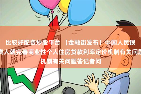 比较好配资炒股平台 【金融街发布】中国人民银行有关负责人就完善商业性个人住房贷款利率定价机制有关问题答记者问
