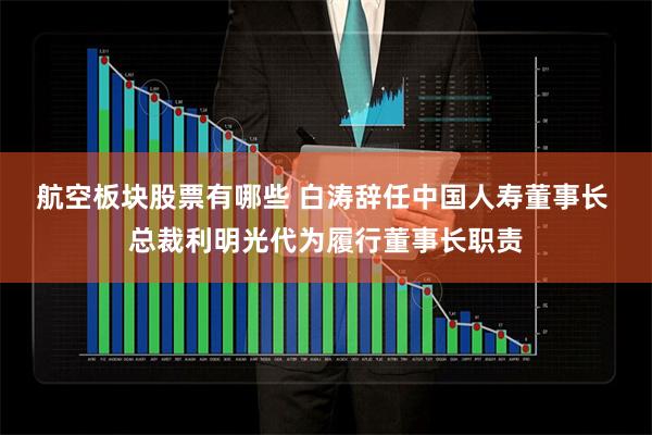 航空板块股票有哪些 白涛辞任中国人寿董事长 总裁利明光代为履行董事长职责