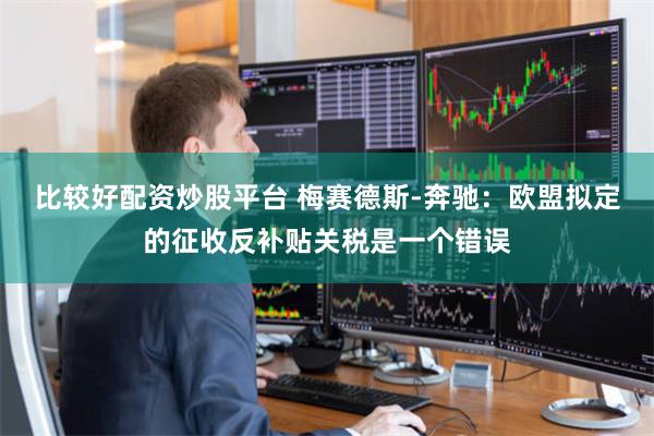 比较好配资炒股平台 梅赛德斯-奔驰：欧盟拟定的征收反补贴关税是一个错误