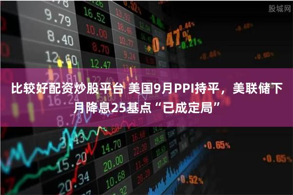 比较好配资炒股平台 美国9月PPI持平，美联储下月降息25基点“已成定局”