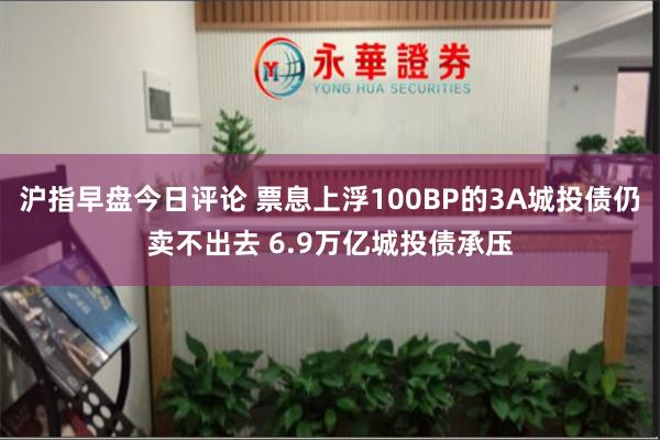 沪指早盘今日评论 票息上浮100BP的3A城投债仍卖不出去 6.9万亿城投债承压