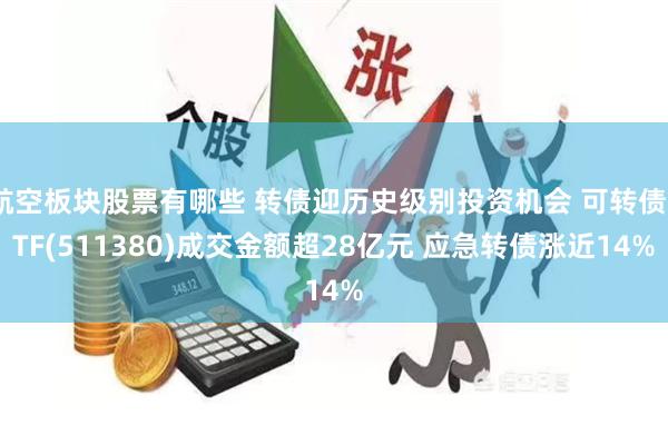航空板块股票有哪些 转债迎历史级别投资机会 可转债ETF(511380)成交金额超28亿元 应急转债涨近14%