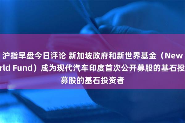 沪指早盘今日评论 新加坡政府和新世界基金（New World Fund）成为现代汽车印度首次公开募股的基石投资者