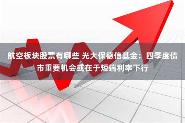航空板块股票有哪些 光大保德信基金：四季度债市重要机会或在于短端利率下行