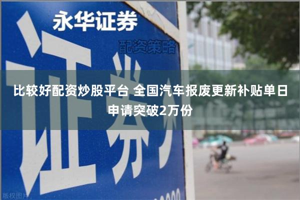 比较好配资炒股平台 全国汽车报废更新补贴单日申请突破2万份