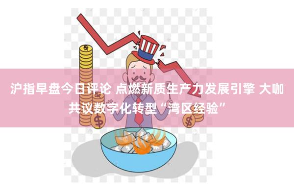 沪指早盘今日评论 点燃新质生产力发展引擎 大咖共议数字化转型“湾区经验”