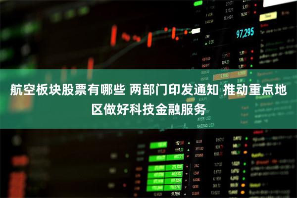 航空板块股票有哪些 两部门印发通知 推动重点地区做好科技金融服务