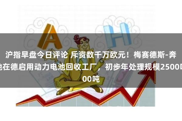 沪指早盘今日评论 斥资数千万欧元！梅赛德斯-奔驰在德启用动力电池回收工厂，初步年处理规模2500吨