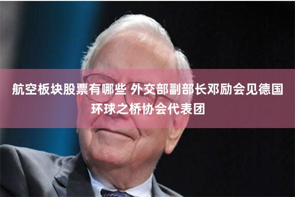 航空板块股票有哪些 外交部副部长邓励会见德国环球之桥协会代表团