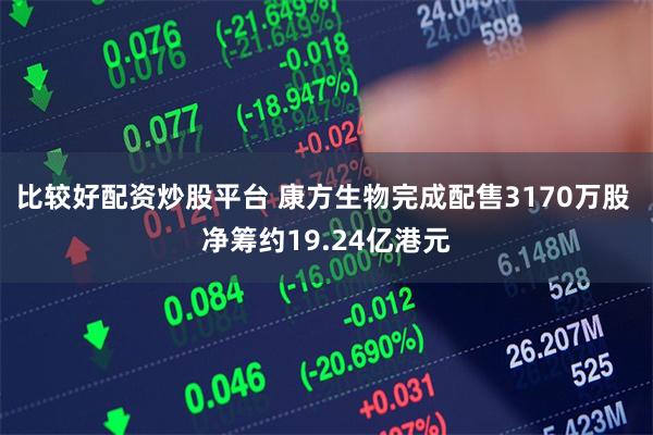 比较好配资炒股平台 康方生物完成配售3170万股 净筹约19.24亿港元