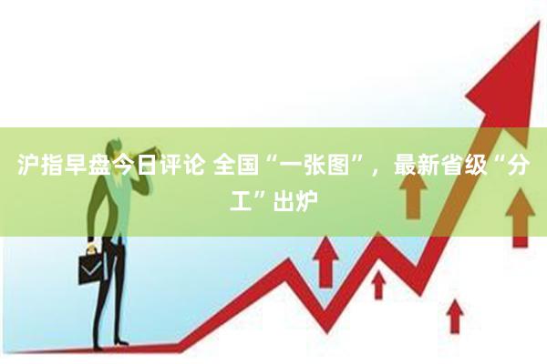 沪指早盘今日评论 全国“一张图”，最新省级“分工”出炉