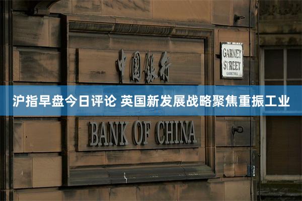 沪指早盘今日评论 英国新发展战略聚焦重振工业