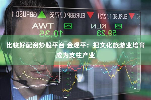比较好配资炒股平台 金观平：把文化旅游业培育成为支柱产业