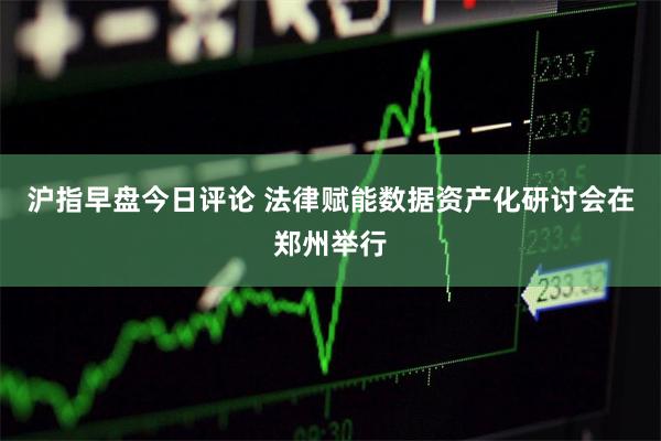 沪指早盘今日评论 法律赋能数据资产化研讨会在郑州举行