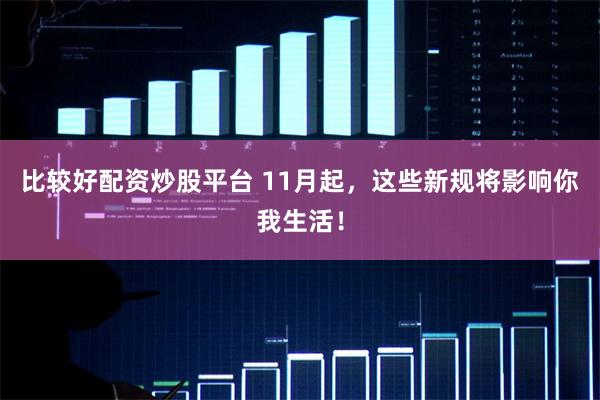 比较好配资炒股平台 11月起，这些新规将影响你我生活！