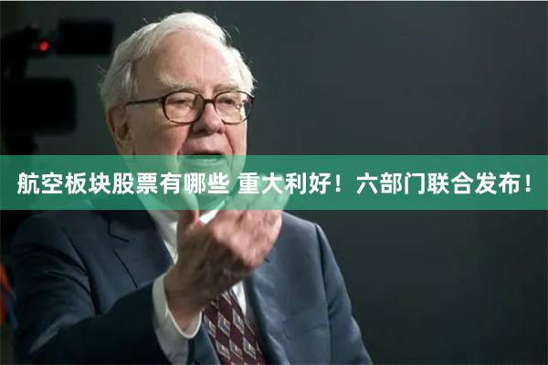 航空板块股票有哪些 重大利好！六部门联合发布！