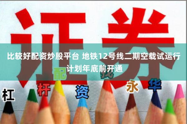 比较好配资炒股平台 地铁12号线二期空载试运行 计划年底前开通
