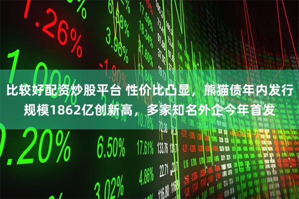 比较好配资炒股平台 性价比凸显，熊猫债年内发行规模1862亿创新高，多家知名外企今年首发