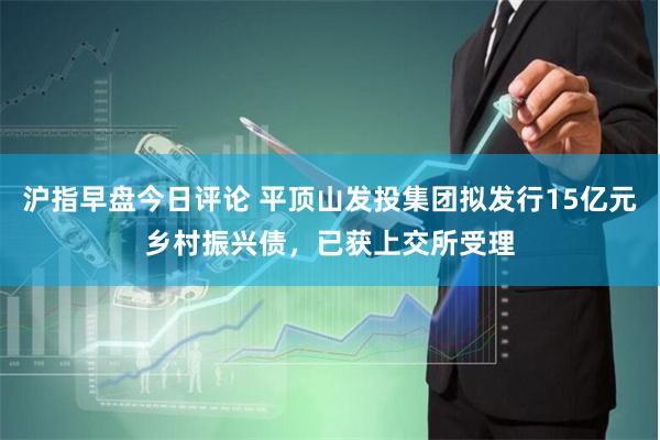 沪指早盘今日评论 平顶山发投集团拟发行15亿元乡村振兴债，已获上交所受理