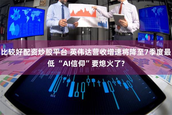 比较好配资炒股平台 英伟达营收增速将降至7季度最低 “AI信仰”要熄火了?