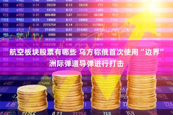 航空板块股票有哪些 乌方称俄首次使用“边界”洲际弹道导弹进行打击