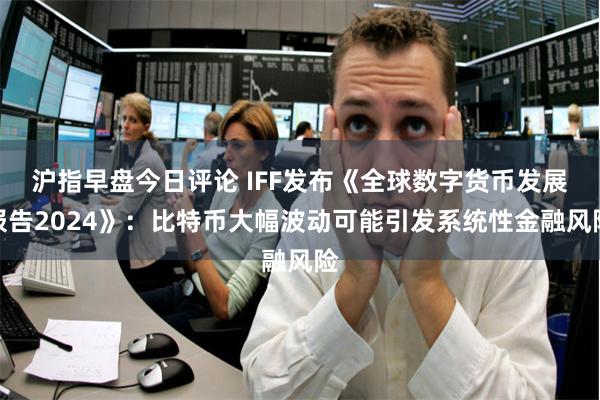 沪指早盘今日评论 IFF发布《全球数字货币发展报告2024》：比特币大幅波动可能引发系统性金融风险