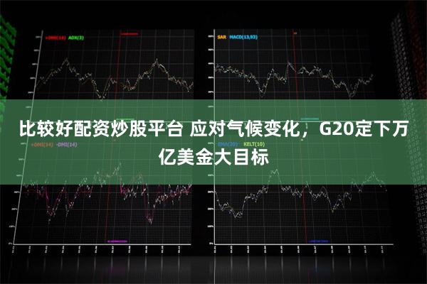 比较好配资炒股平台 应对气候变化，G20定下万亿美金大目标