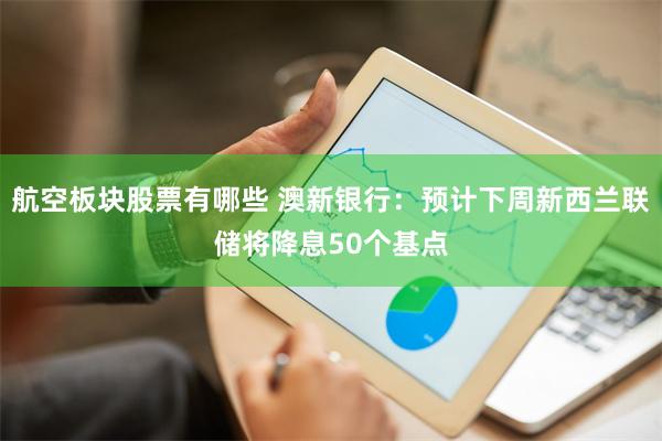 航空板块股票有哪些 澳新银行：预计下周新西兰联储将降息50个基点