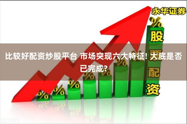 比较好配资炒股平台 市场突现六大特征! 大底是否已完成?