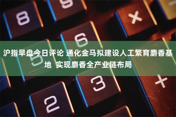 沪指早盘今日评论 通化金马拟建设人工繁育麝香基地  实现麝香全产业链布局