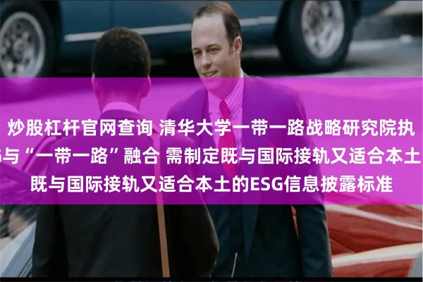 炒股杠杆官网查询 清华大学一带一路战略研究院执行院长史志钦：ESG与“一带一路”融合 需制定既与国际接轨又适合本土的ESG信息披露标准